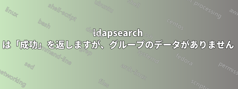 ldapsearch は「成功」を返しますが、グループのデータがありません