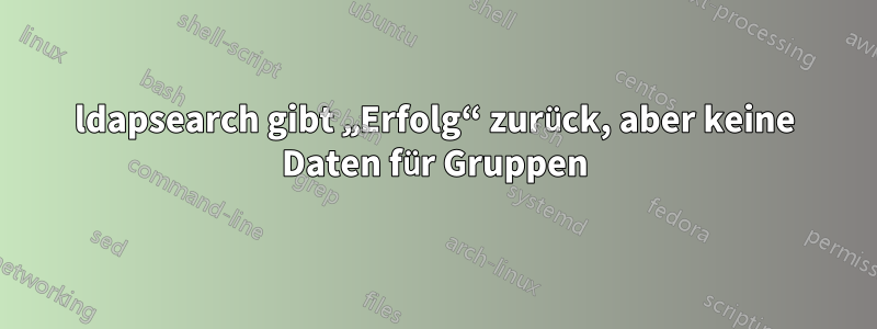 ldapsearch gibt „Erfolg“ zurück, aber keine Daten für Gruppen