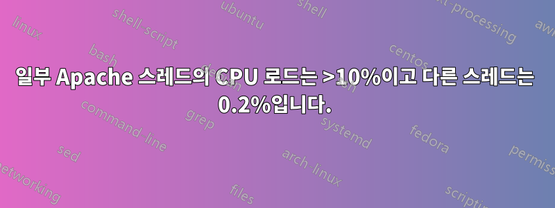 일부 Apache 스레드의 CPU 로드는 >10%이고 다른 스레드는 0.2%입니다.