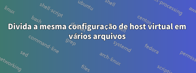 Divida a mesma configuração de host virtual em vários arquivos