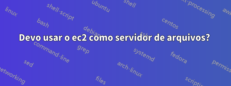 Devo usar o ec2 como servidor de arquivos?