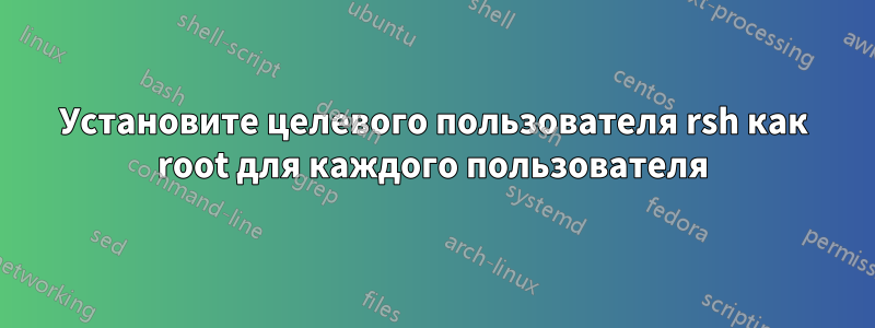 Установите целевого пользователя rsh как root для каждого пользователя