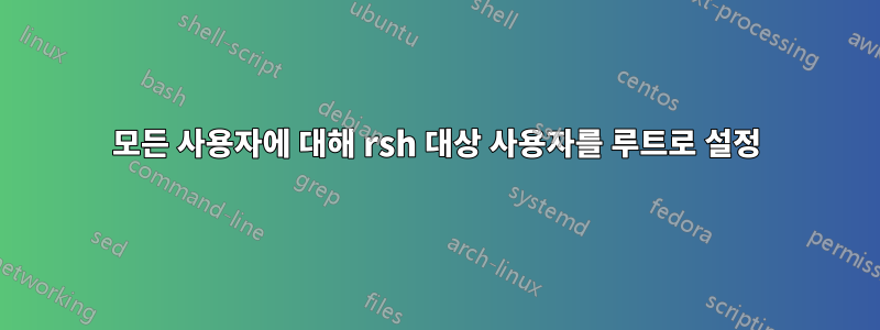 모든 사용자에 대해 rsh 대상 사용자를 루트로 설정