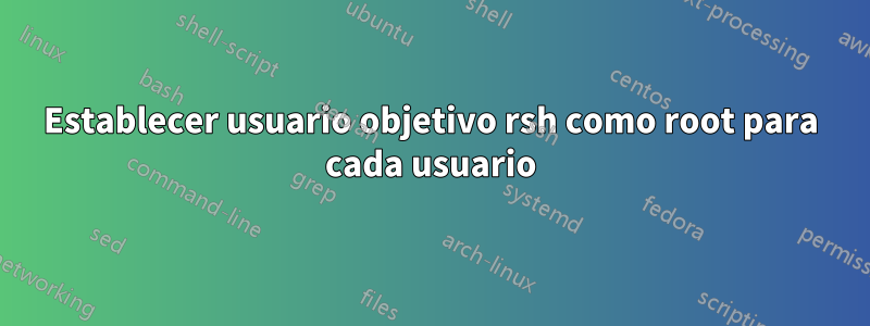 Establecer usuario objetivo rsh como root para cada usuario