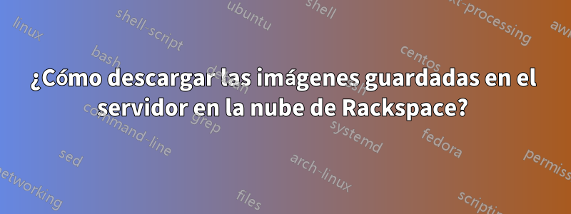 ¿Cómo descargar las imágenes guardadas en el servidor en la nube de Rackspace?