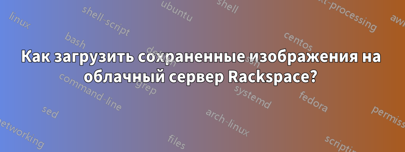 Как загрузить сохраненные изображения на облачный сервер Rackspace?