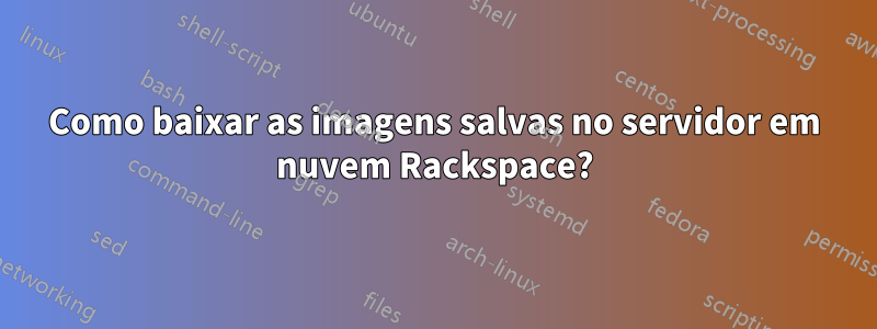 Como baixar as imagens salvas no servidor em nuvem Rackspace?