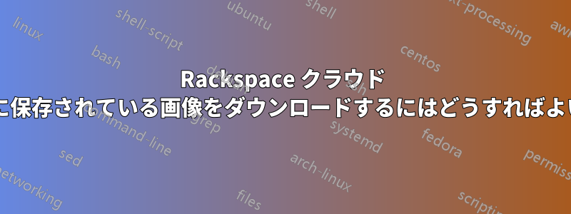 Rackspace クラウド サーバーに保存されている画像をダウンロードするにはどうすればよいですか?