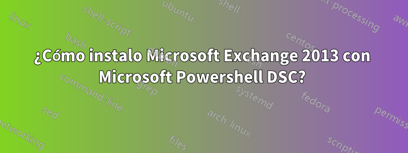 ¿Cómo instalo Microsoft Exchange 2013 con Microsoft Powershell DSC?