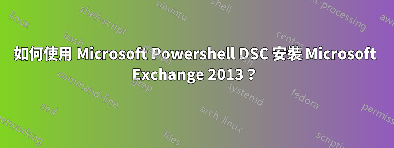 如何使用 Microsoft Powershell DSC 安裝 Microsoft Exchange 2013？