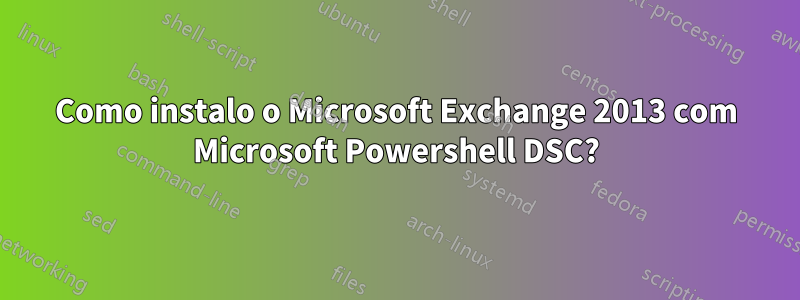 Como instalo o Microsoft Exchange 2013 com Microsoft Powershell DSC?