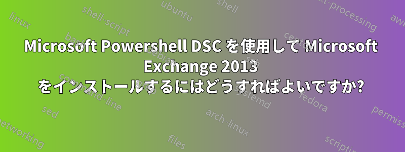 Microsoft Powershell DSC を使用して Microsoft Exchange 2013 をインストールするにはどうすればよいですか?