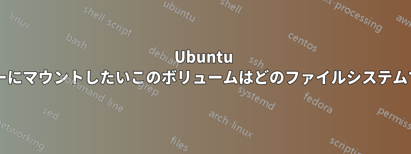 Ubuntu サーバーにマウントしたいこのボリュームはどのファイルシステムですか?