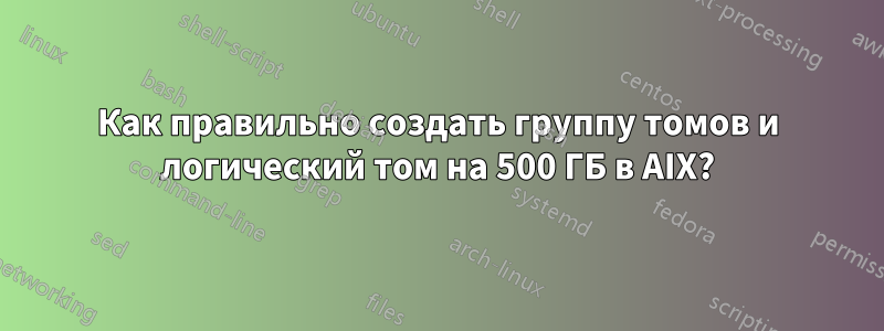 Как правильно создать группу томов и логический том на 500 ГБ в AIX?