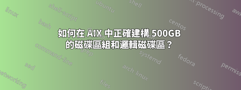 如何在 AIX 中正確建構 500GB 的磁碟區組和邏輯磁碟區？