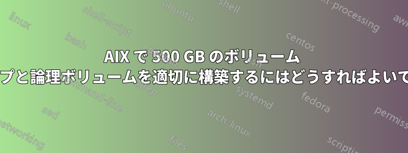 AIX で 500 GB のボリューム グループと論理ボリュームを適切に構築するにはどうすればよいですか?