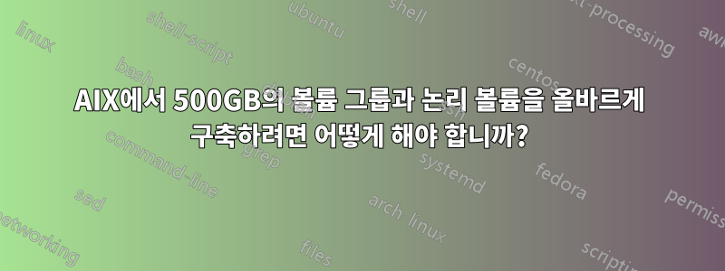 AIX에서 500GB의 볼륨 그룹과 논리 볼륨을 올바르게 구축하려면 어떻게 해야 합니까?