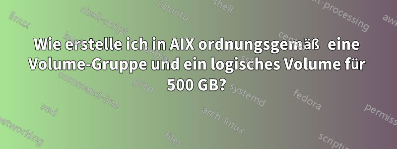 Wie erstelle ich in AIX ordnungsgemäß eine Volume-Gruppe und ein logisches Volume für 500 GB?