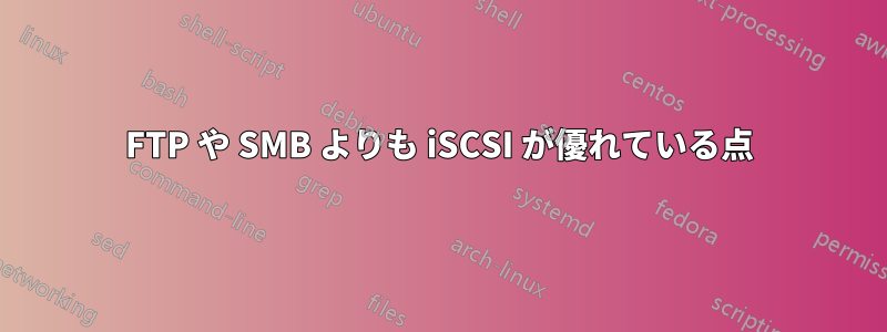 FTP や SMB よりも iSCSI が優れている点