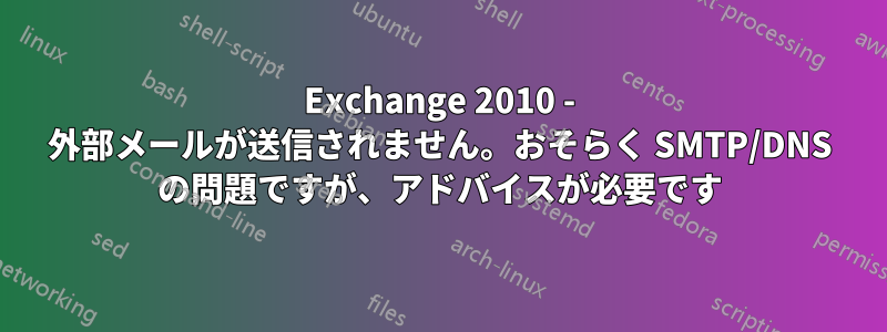 Exchange 2010 - 外部メールが送信されません。おそらく SMTP/DNS の問題ですが、アドバイスが必要です