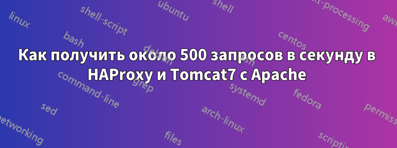 Как получить около 500 запросов в секунду в HAProxy и Tomcat7 с Apache