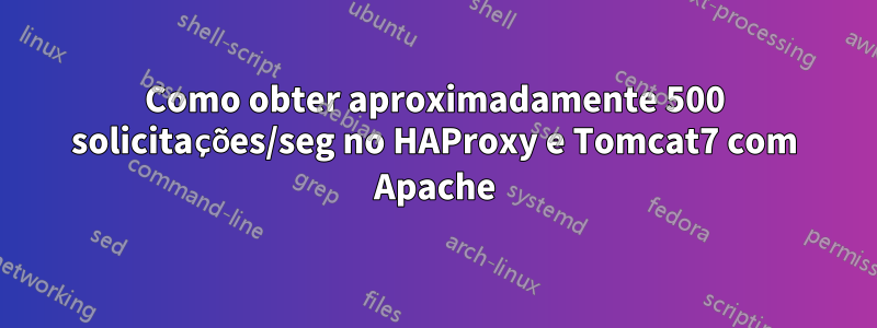 Como obter aproximadamente 500 solicitações/seg no HAProxy e Tomcat7 com Apache