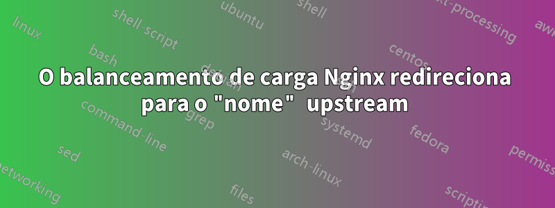 O balanceamento de carga Nginx redireciona para o "nome" upstream