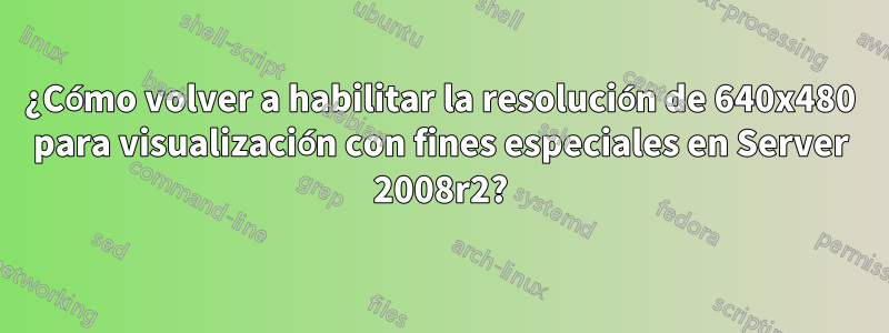 ¿Cómo volver a habilitar la resolución de 640x480 para visualización con fines especiales en Server 2008r2?