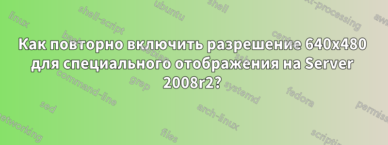 Как повторно включить разрешение 640x480 для специального отображения на Server 2008r2?