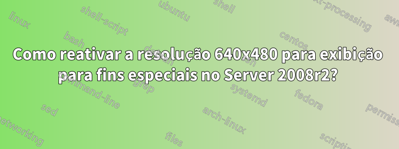 Como reativar a resolução 640x480 para exibição para fins especiais no Server 2008r2?