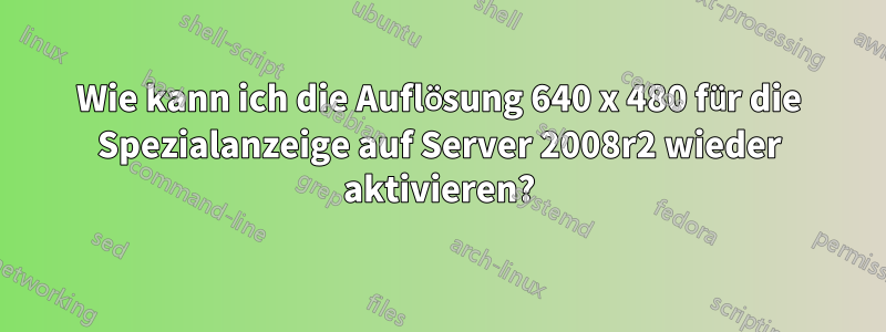 Wie kann ich die Auflösung 640 x 480 für die Spezialanzeige auf Server 2008r2 wieder aktivieren?