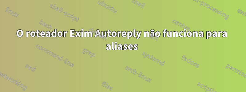 O roteador Exim Autoreply não funciona para aliases