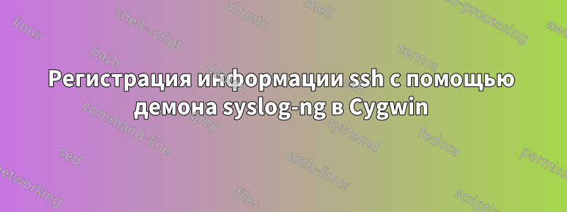 Регистрация информации ssh с помощью демона syslog-ng в Cygwin