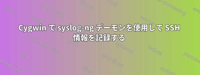 Cygwin で syslog-ng デーモンを使用して SSH 情報を記録する