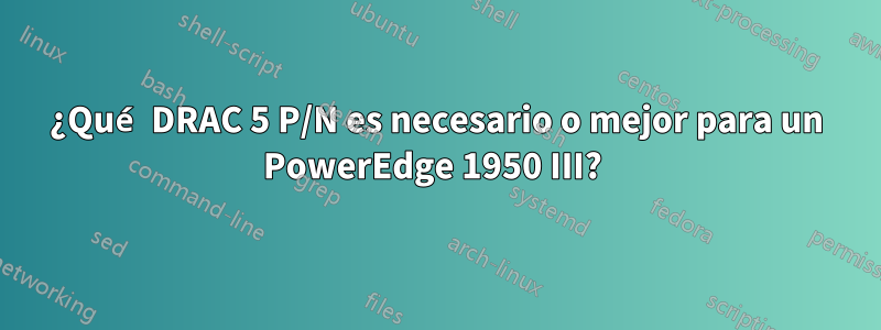 ¿Qué DRAC 5 P/N es necesario o mejor para un PowerEdge 1950 III? 