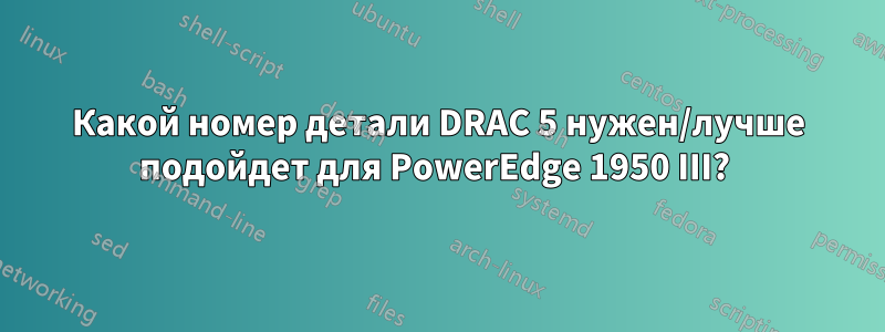 Какой номер детали DRAC 5 нужен/лучше подойдет для PowerEdge 1950 III? 