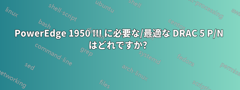 PowerEdge 1950 III に必要な/最適な DRAC 5 P/N はどれですか? 