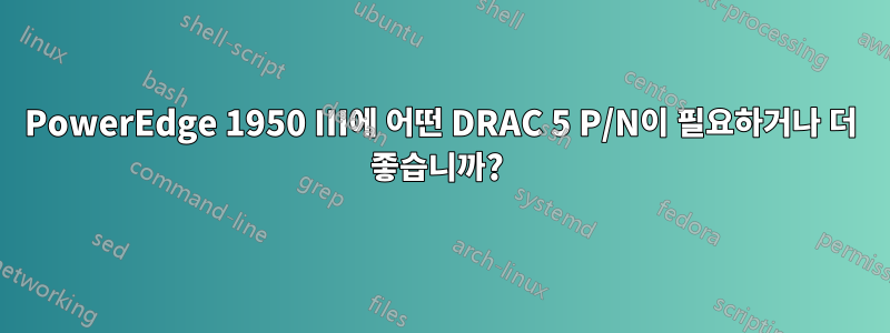 PowerEdge 1950 III에 어떤 DRAC 5 P/N이 필요하거나 더 좋습니까? 