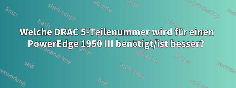 Welche DRAC 5-Teilenummer wird für einen PowerEdge 1950 III benötigt/ist besser? 