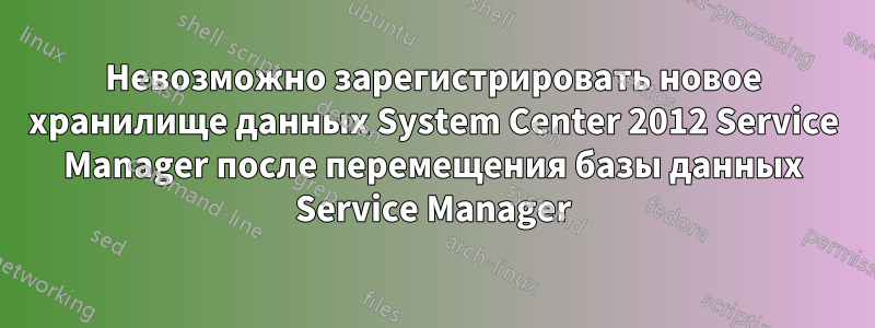 Невозможно зарегистрировать новое хранилище данных System Center 2012 Service Manager после перемещения базы данных Service Manager