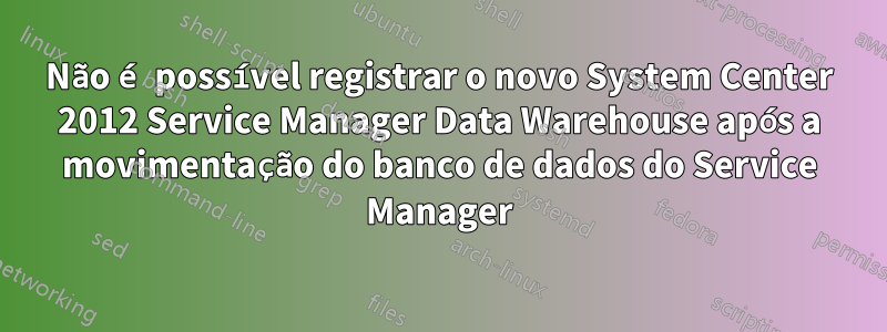 Não é possível registrar o novo System Center 2012 Service Manager Data Warehouse após a movimentação do banco de dados do Service Manager