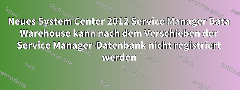 Neues System Center 2012 Service Manager Data Warehouse kann nach dem Verschieben der Service Manager-Datenbank nicht registriert werden