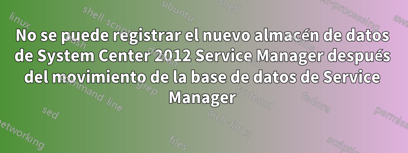 No se puede registrar el nuevo almacén de datos de System Center 2012 Service Manager después del movimiento de la base de datos de Service Manager