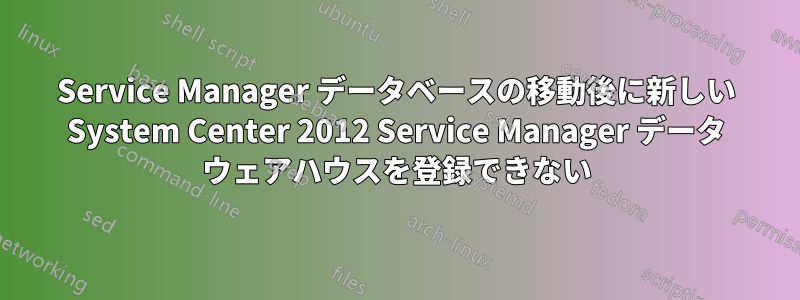 Service Manager データベースの移動後に新しい System Center 2012 Service Manager データ ウェアハウスを登録できない