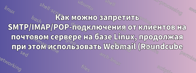 Как можно запретить SMTP/IMAP/POP-подключения от клиентов на почтовом сервере на базе Linux, продолжая при этом использовать Webmail (Roundcube)?