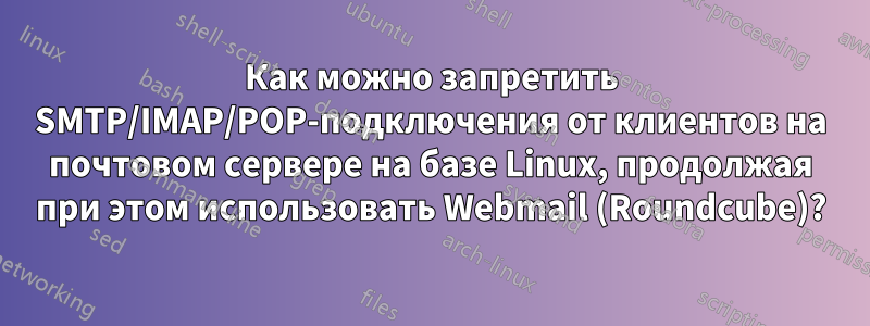 Как можно запретить SMTP/IMAP/POP-подключения от клиентов на почтовом сервере на базе Linux, продолжая при этом использовать Webmail (Roundcube)?