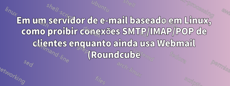Em um servidor de e-mail baseado em Linux, como proibir conexões SMTP/IMAP/POP de clientes enquanto ainda usa Webmail (Roundcube)?