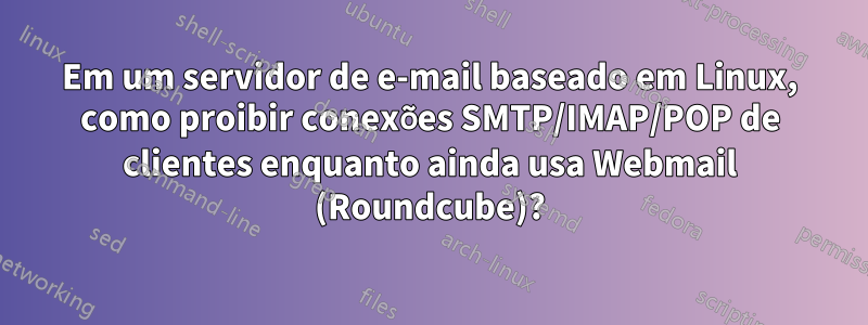 Em um servidor de e-mail baseado em Linux, como proibir conexões SMTP/IMAP/POP de clientes enquanto ainda usa Webmail (Roundcube)?