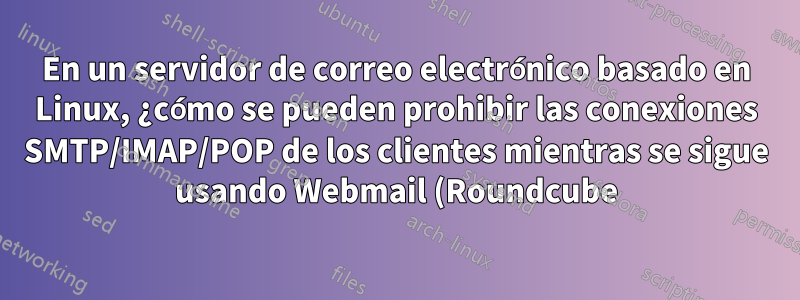 En un servidor de correo electrónico basado en Linux, ¿cómo se pueden prohibir las conexiones SMTP/IMAP/POP de los clientes mientras se sigue usando Webmail (Roundcube)?