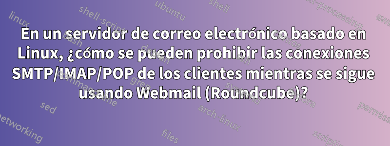 En un servidor de correo electrónico basado en Linux, ¿cómo se pueden prohibir las conexiones SMTP/IMAP/POP de los clientes mientras se sigue usando Webmail (Roundcube)?